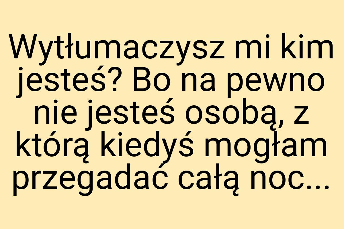 Wytłumaczysz mi kim jesteś? Bo na pewno nie jesteś osobą, z