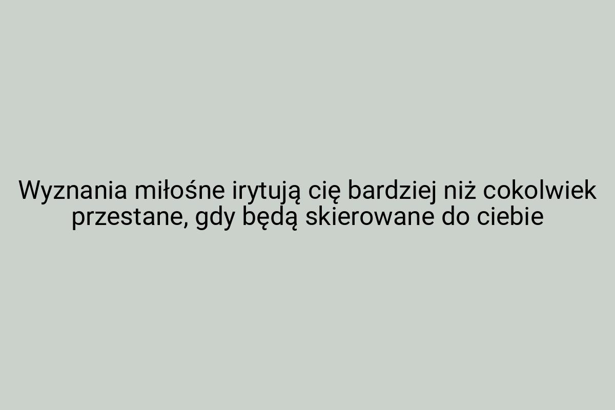 Wyznania miłośne irytują cię bardziej niż cokolwiek