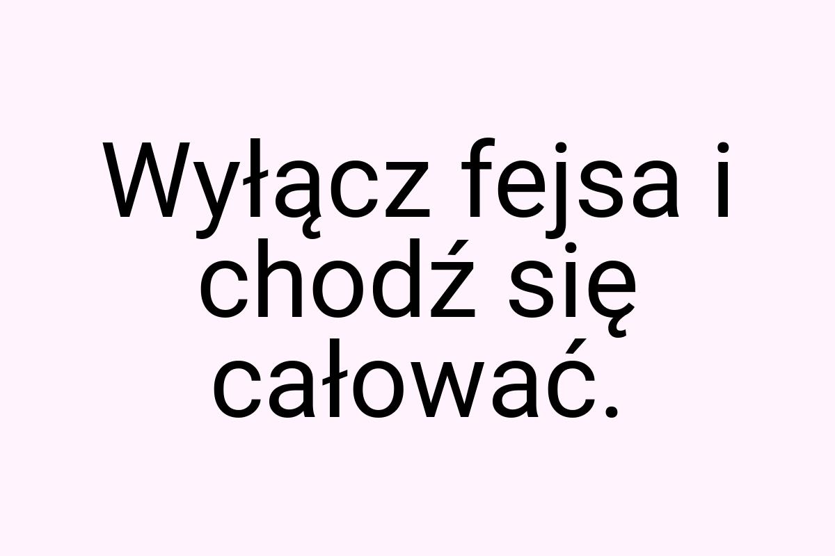 Wyłącz fejsa i chodź się całować