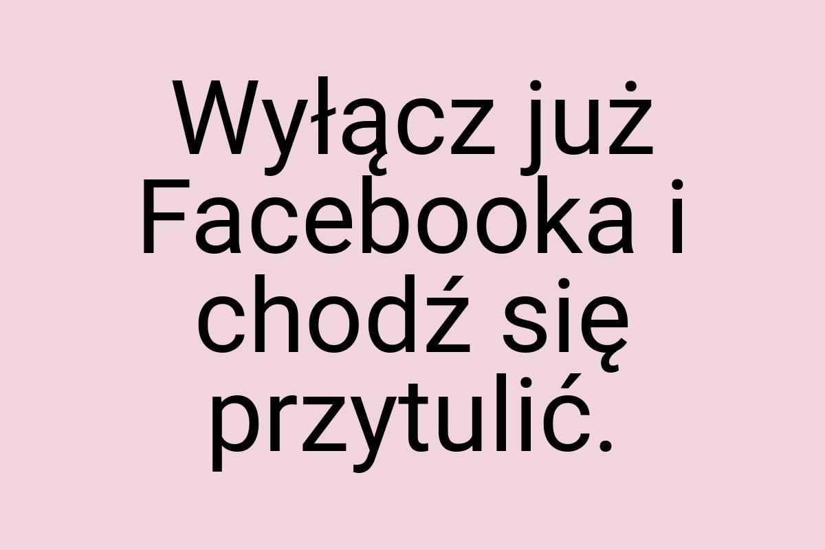 Wyłącz już Facebooka i chodź się przytulić