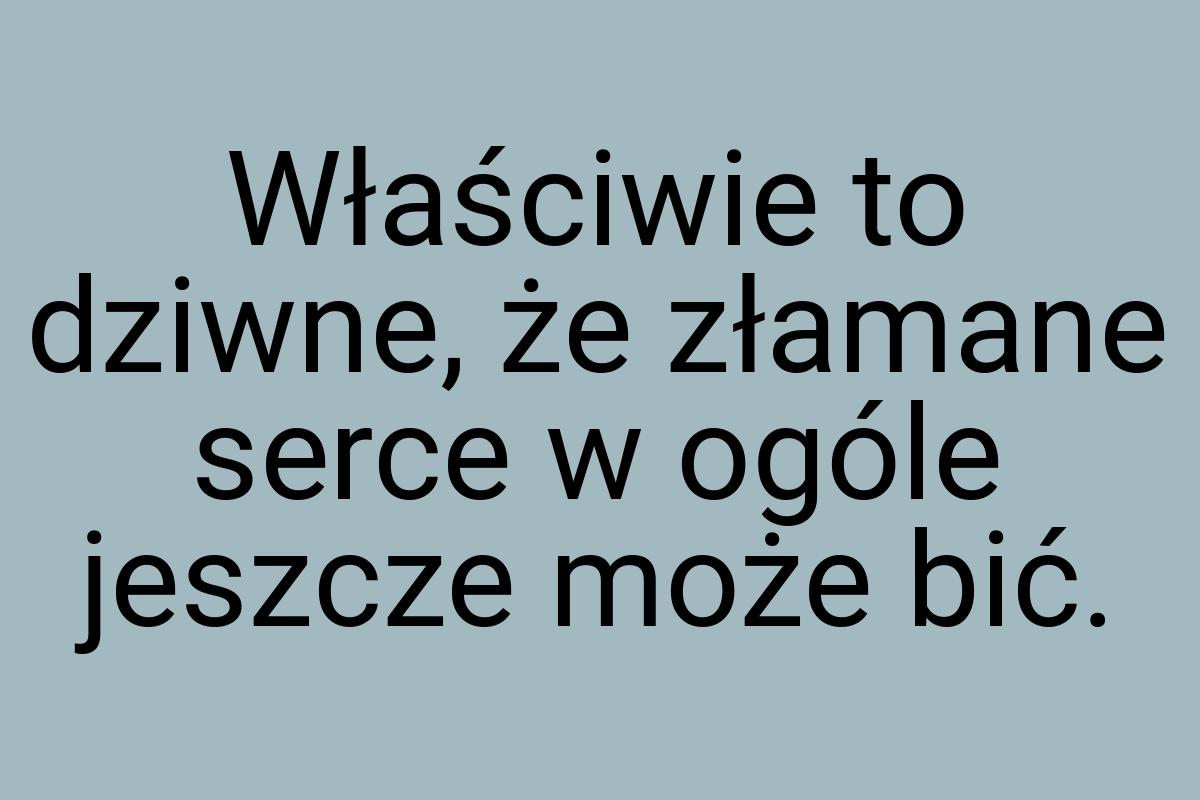 Właściwie to dziwne, że złamane serce w ogóle jeszcze może