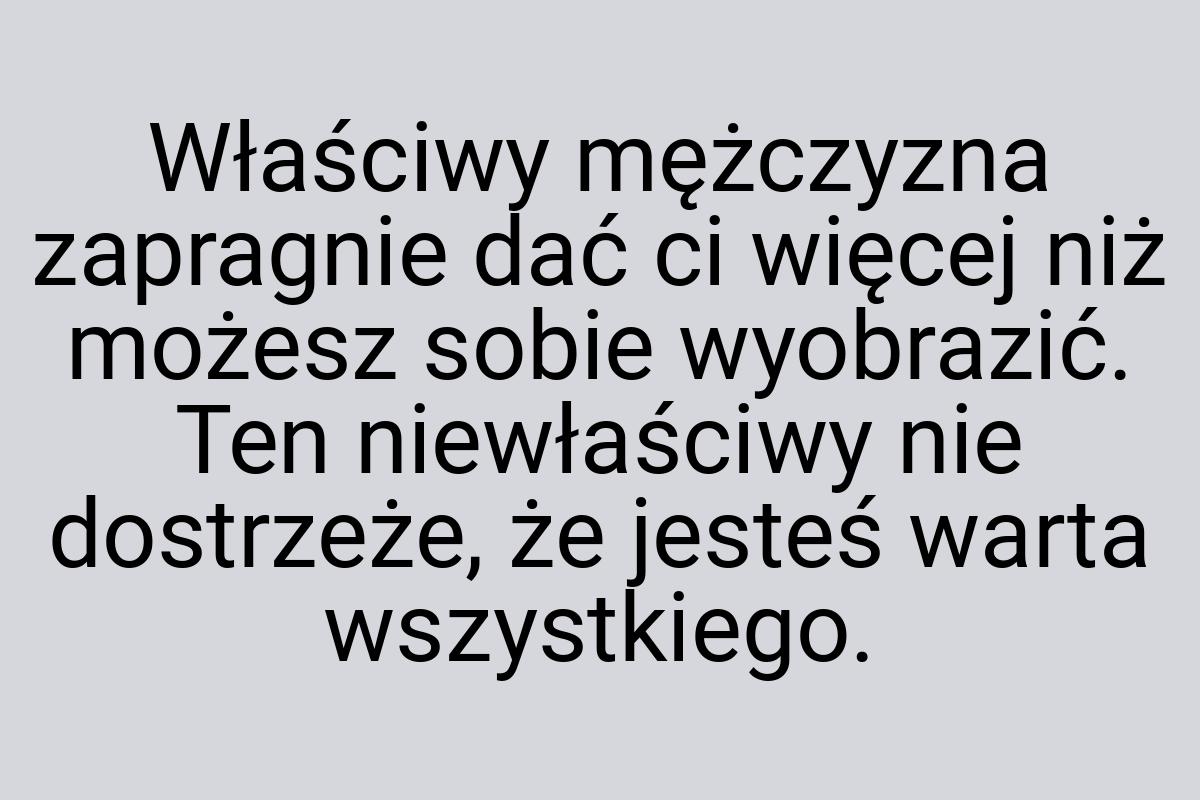 Właściwy mężczyzna zapragnie dać ci więcej niż możesz sobie