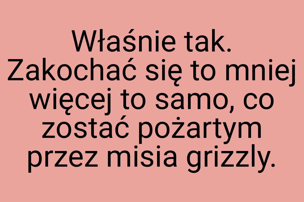 Właśnie tak. Zakochać się to mniej więcej to samo, co