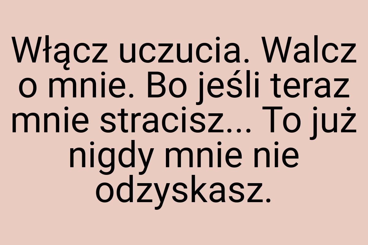 Włącz uczucia. Walcz o mnie. Bo jeśli teraz mnie