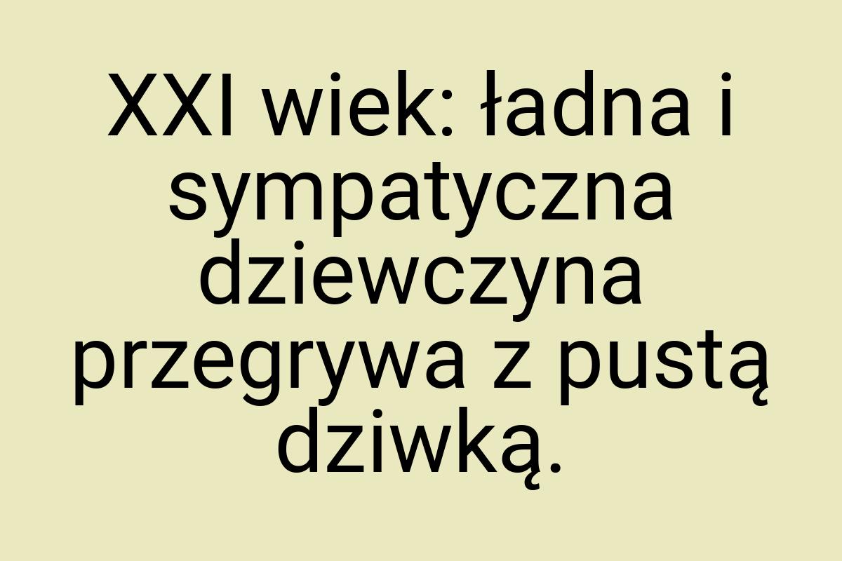 XXI wiek: ładna i sympatyczna dziewczyna przegrywa z pustą