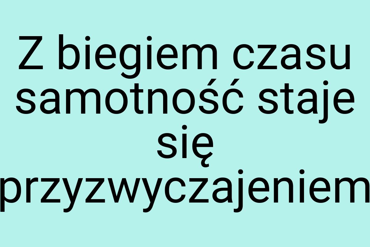 Z biegiem czasu samotność staje się przyzwyczajeniem