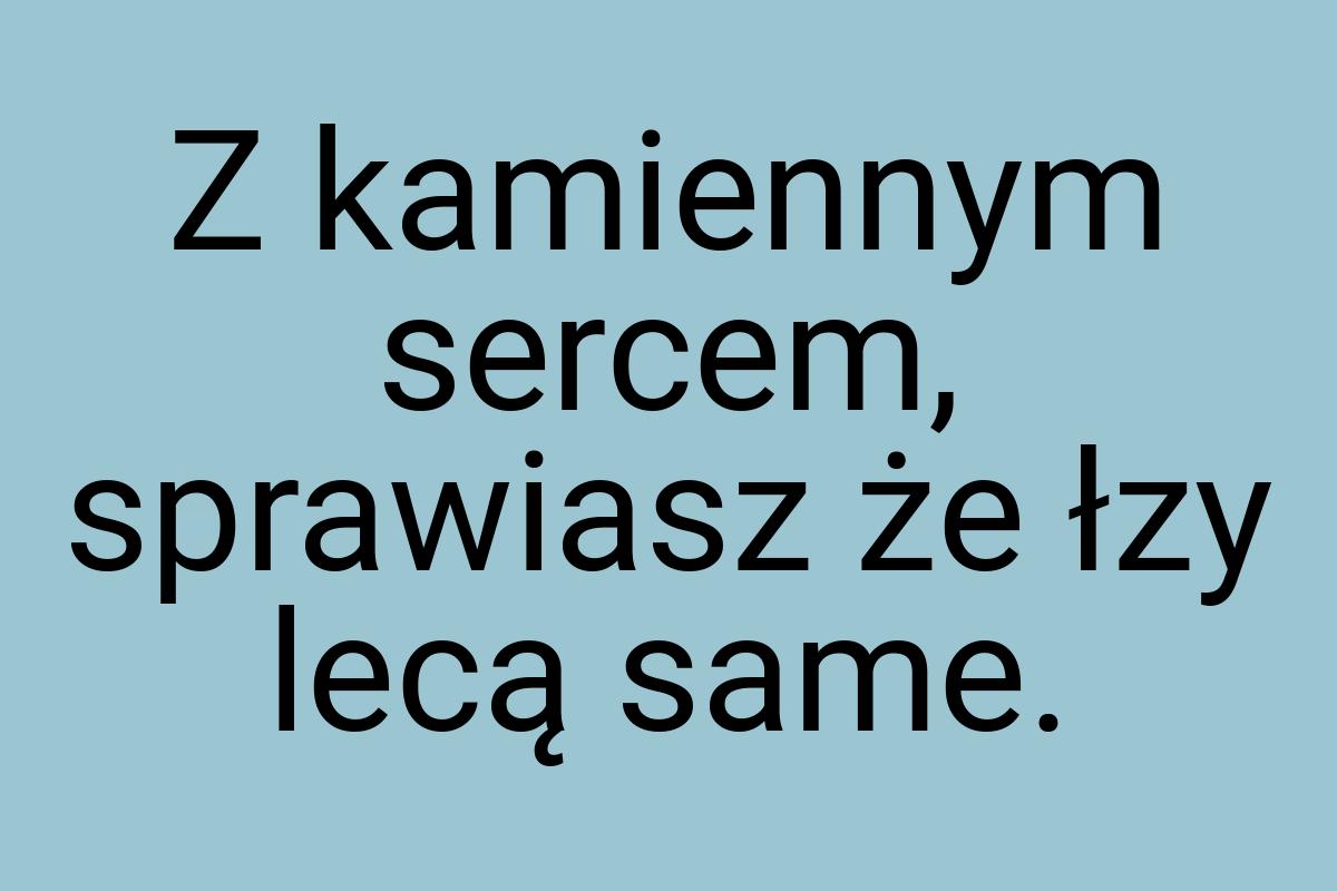 Z kamiennym sercem, sprawiasz że łzy lecą same