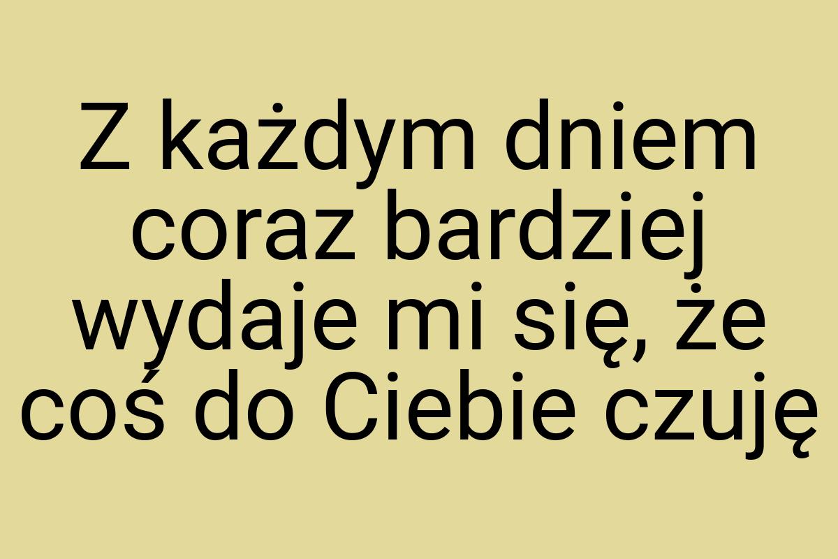 Z każdym dniem coraz bardziej wydaje mi się, że coś do