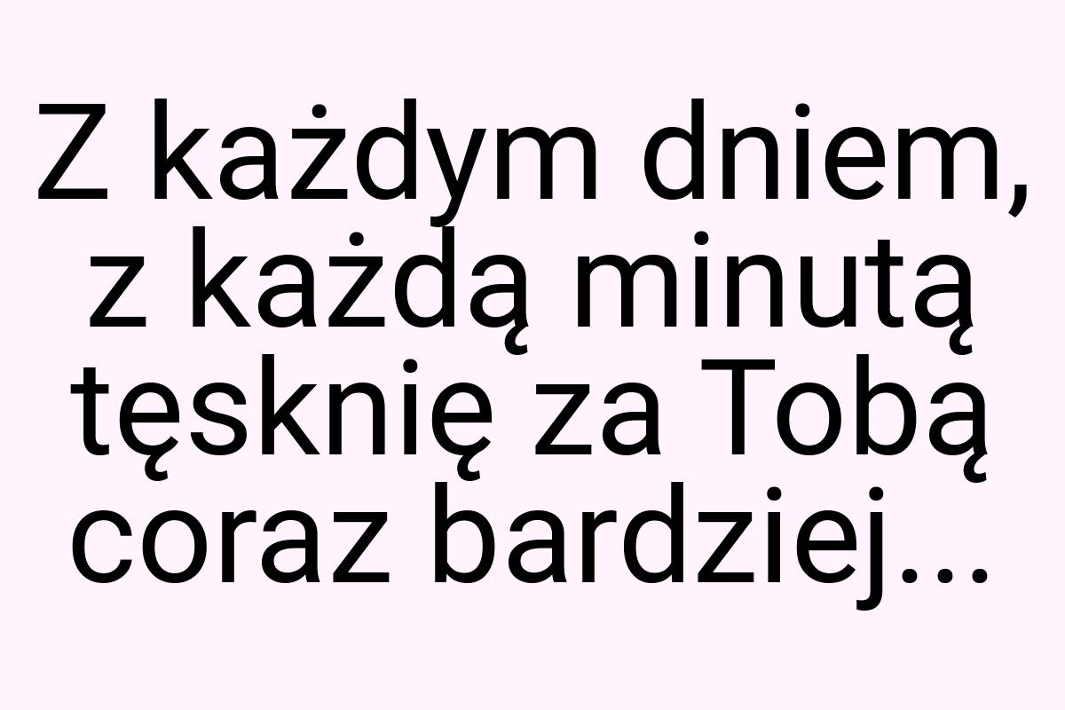 Z każdym dniem, z każdą minutą tęsknię za Tobą coraz