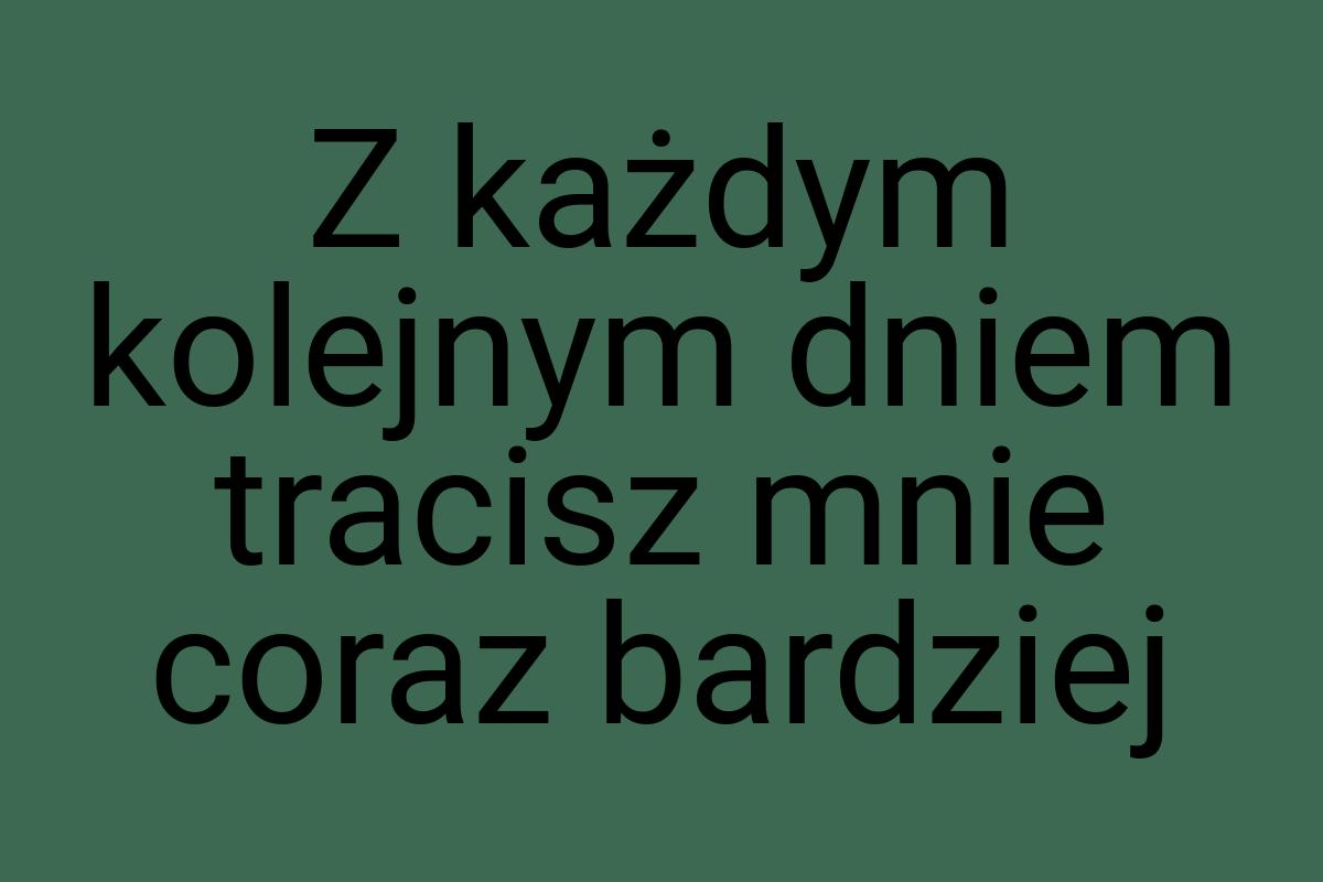 Z każdym kolejnym dniem tracisz mnie coraz bardziej