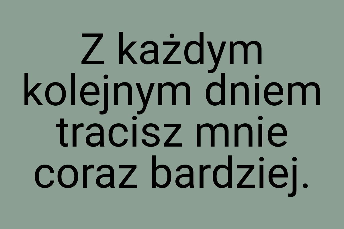 Z każdym kolejnym dniem tracisz mnie coraz bardziej