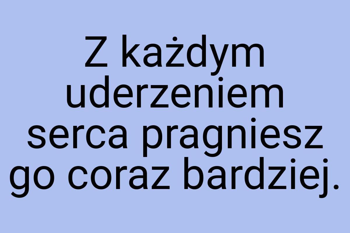 Z każdym uderzeniem serca pragniesz go coraz bardziej