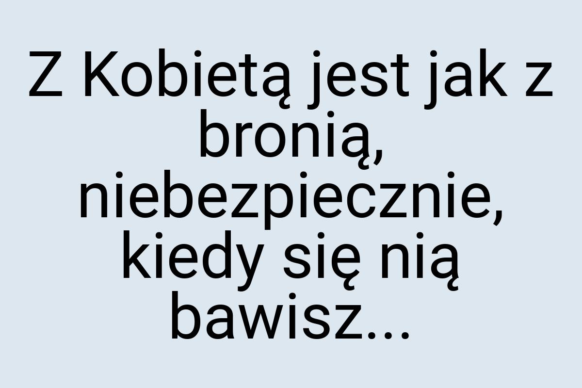 Z Kobietą jest jak z bronią, niebezpiecznie, kiedy się nią