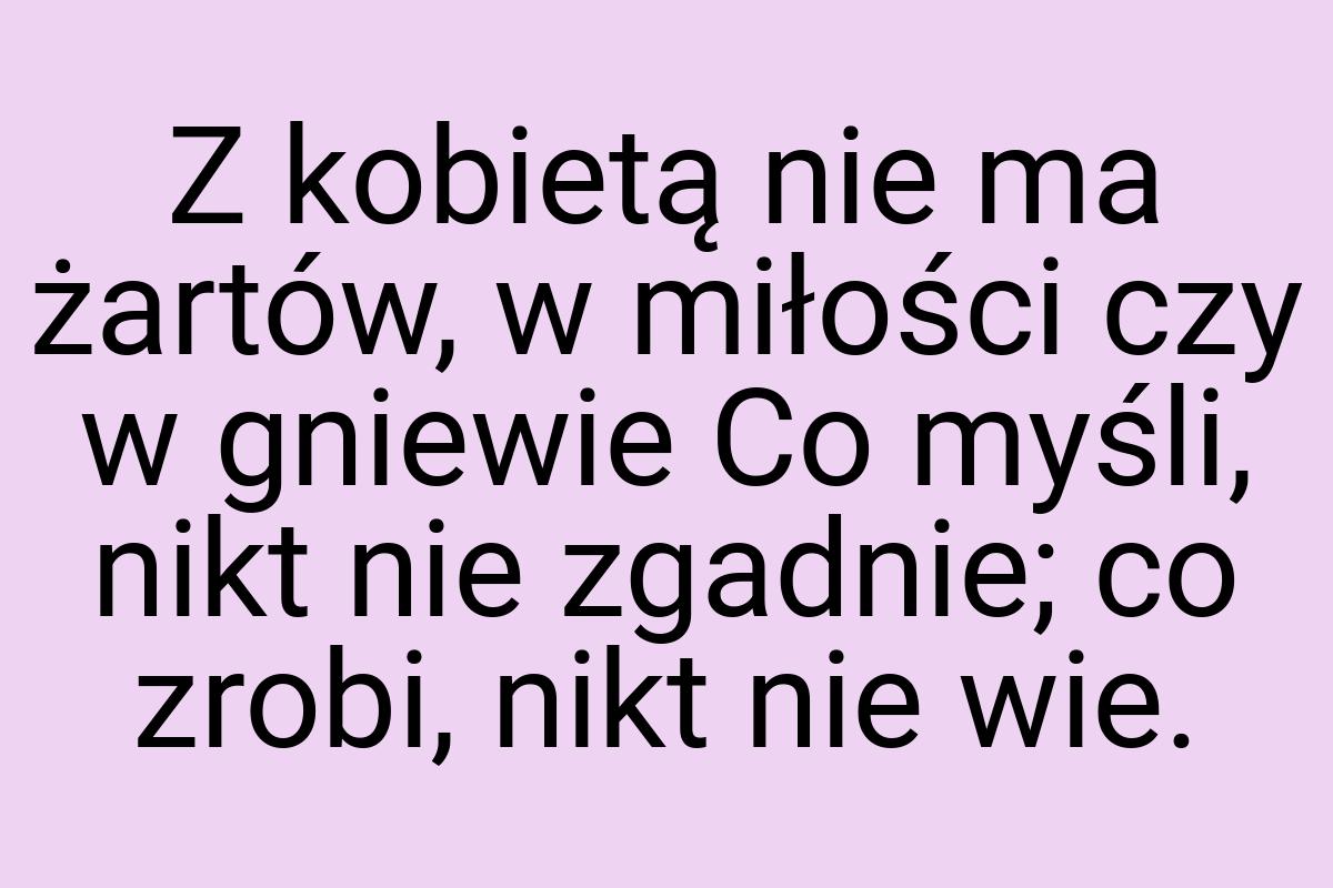 Z kobietą nie ma żartów, w miłości czy w gniewie Co myśli