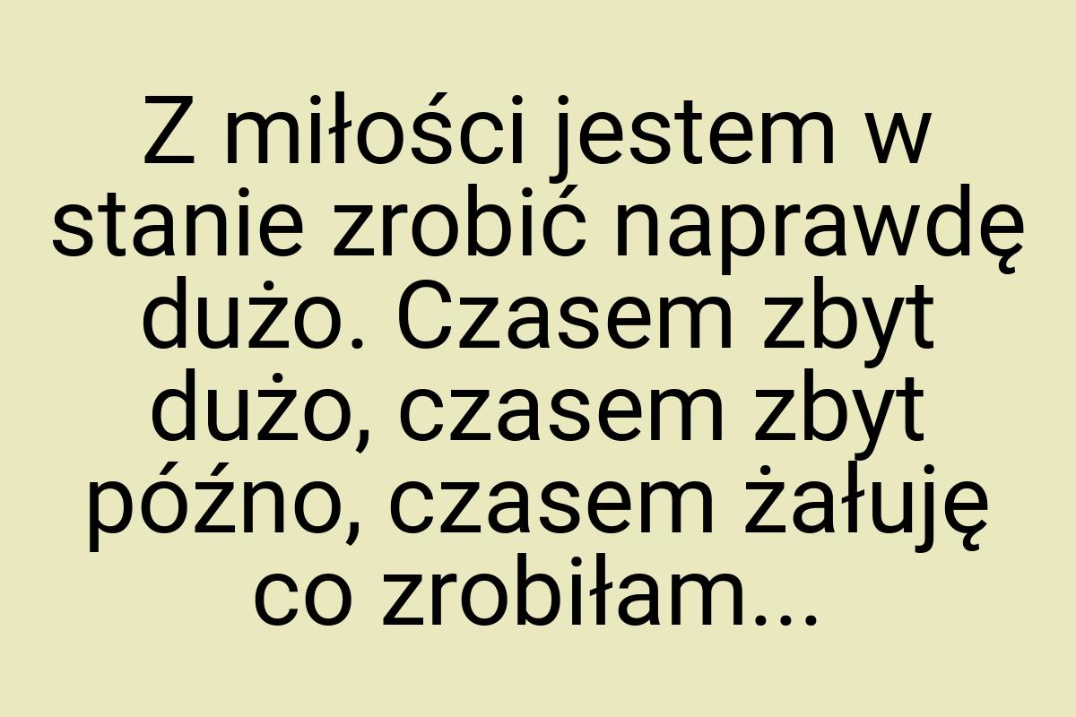 Z miłości jestem w stanie zrobić naprawdę dużo. Czasem zbyt