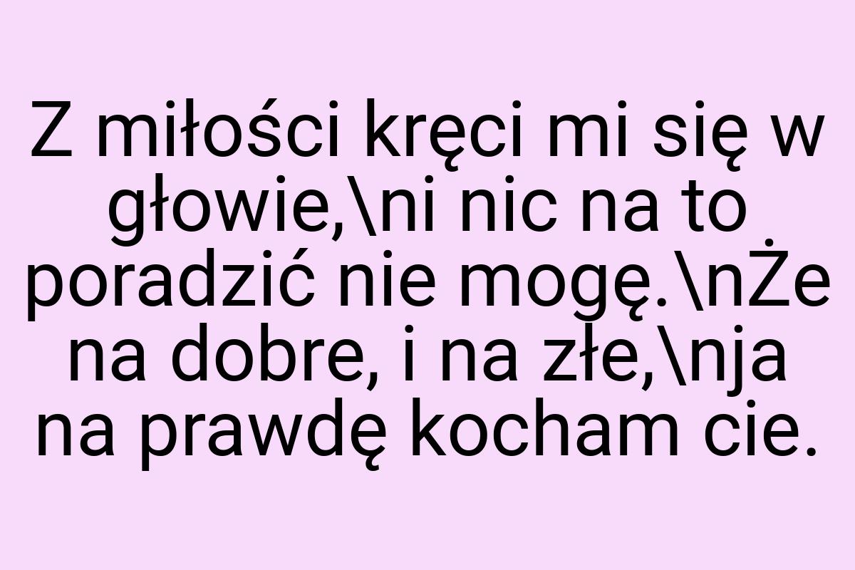 Z miłości kręci mi się w głowie,\ni nic na to poradzić nie