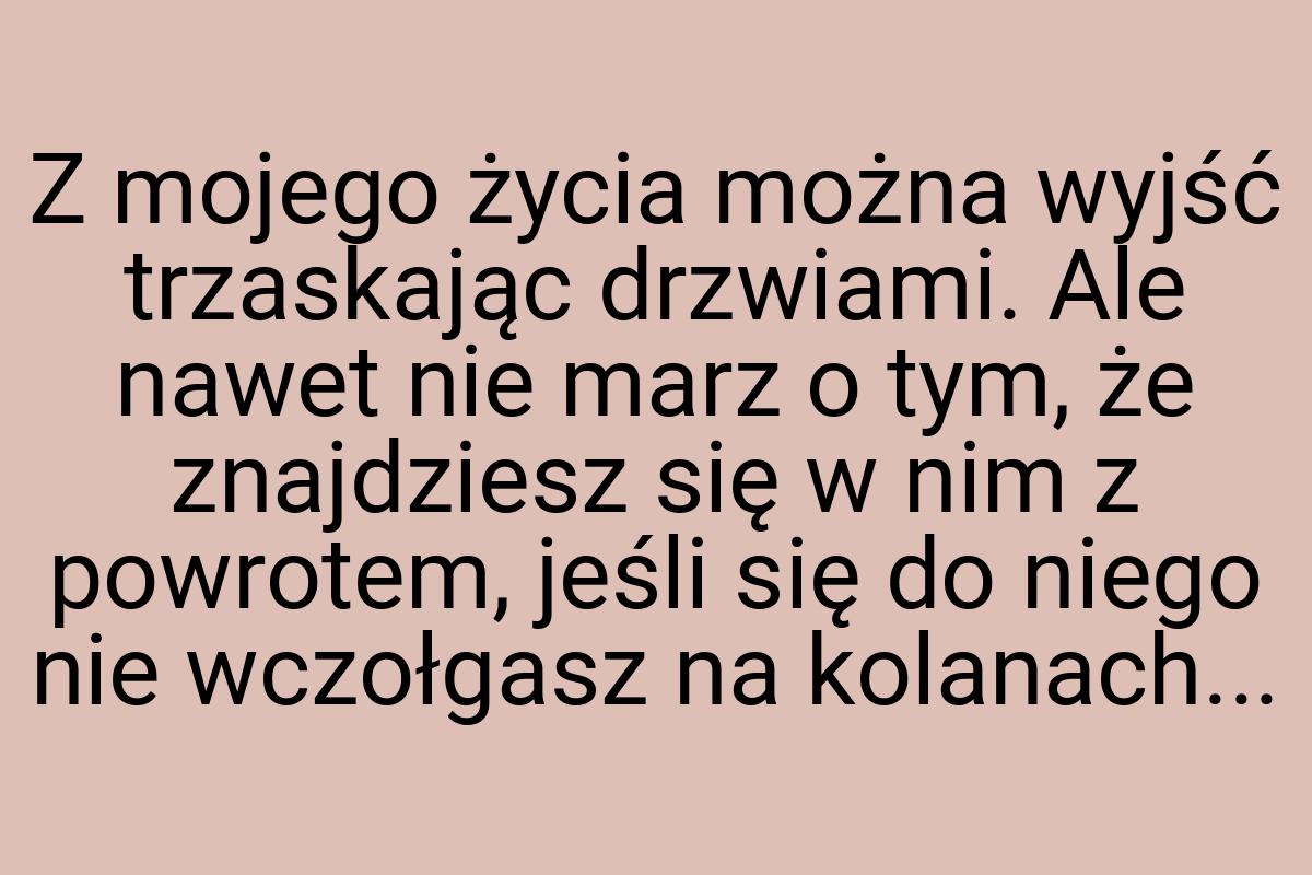 Z mojego życia można wyjść trzaskając drzwiami. Ale nawet