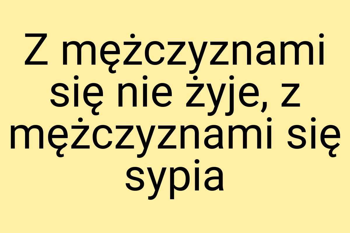 Z mężczyznami się nie żyje, z mężczyznami się sypia