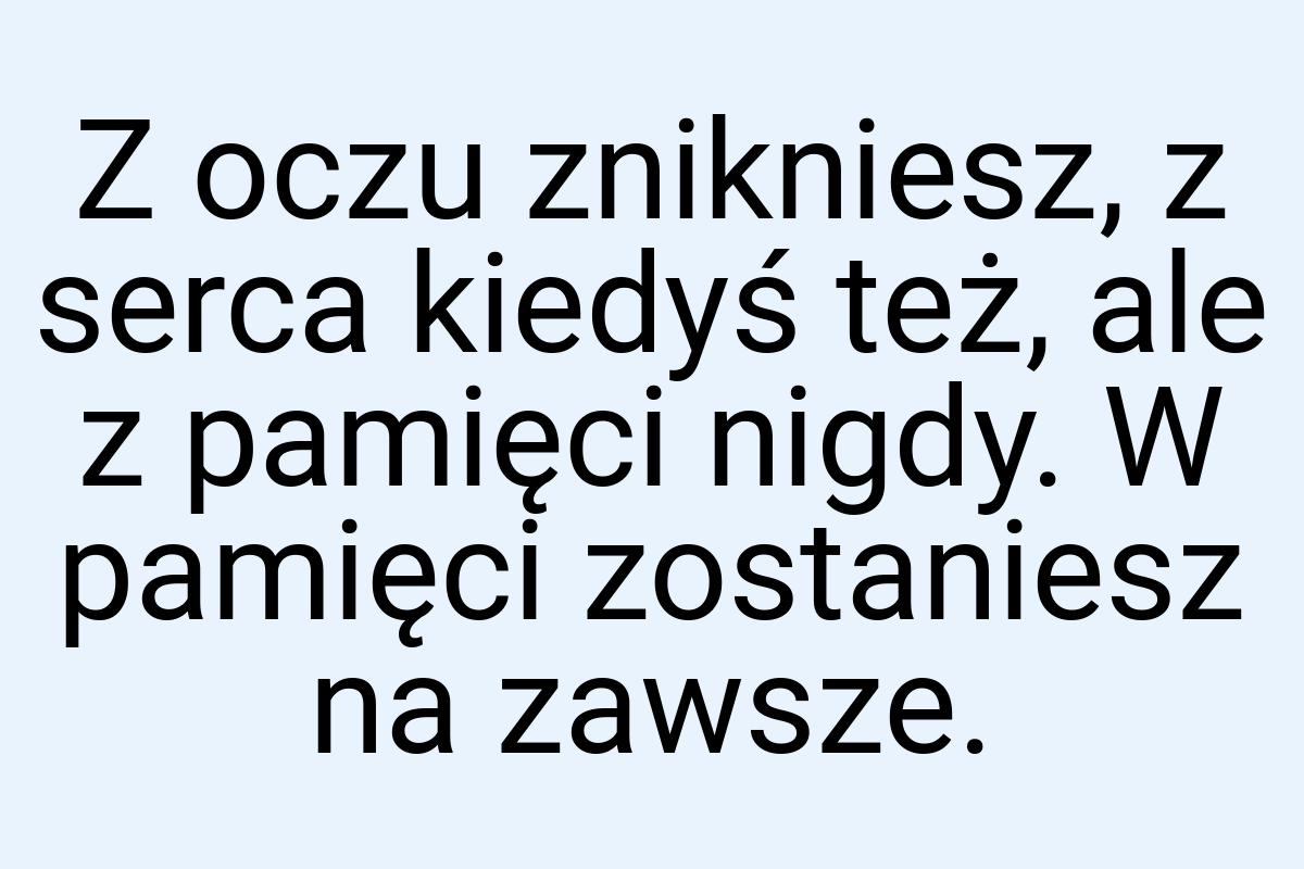 Z oczu znikniesz, z serca kiedyś też, ale z pamięci nigdy