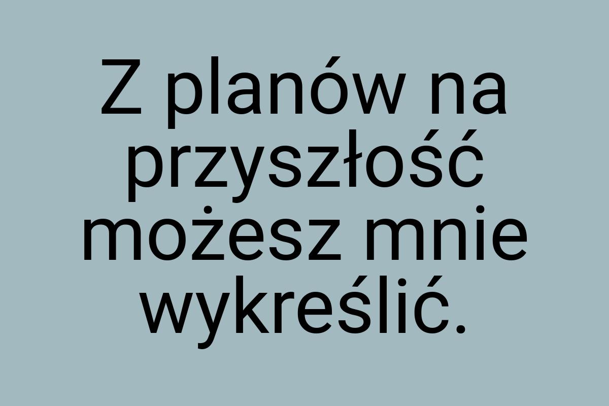 Z planów na przyszłość możesz mnie wykreślić