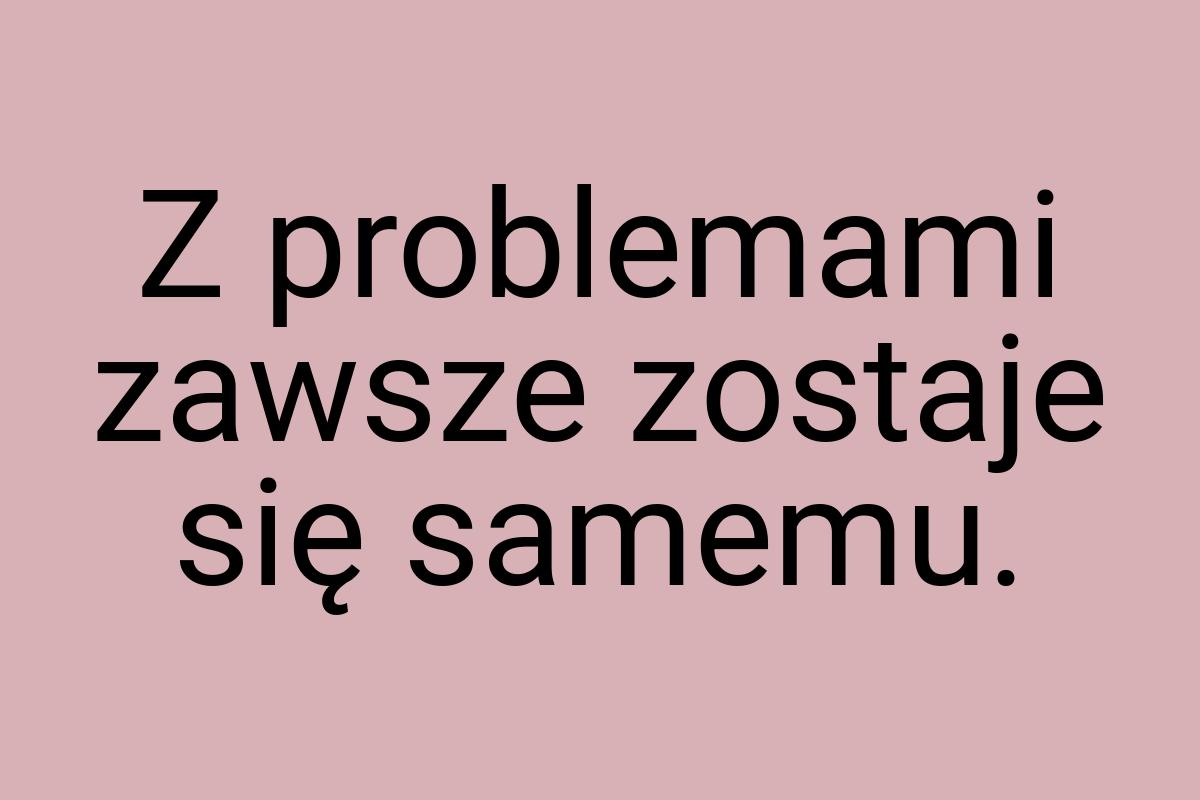 Z problemami zawsze zostaje się samemu