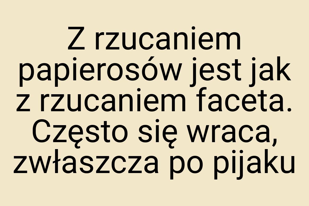 Z rzucaniem papierosów jest jak z rzucaniem faceta. Często