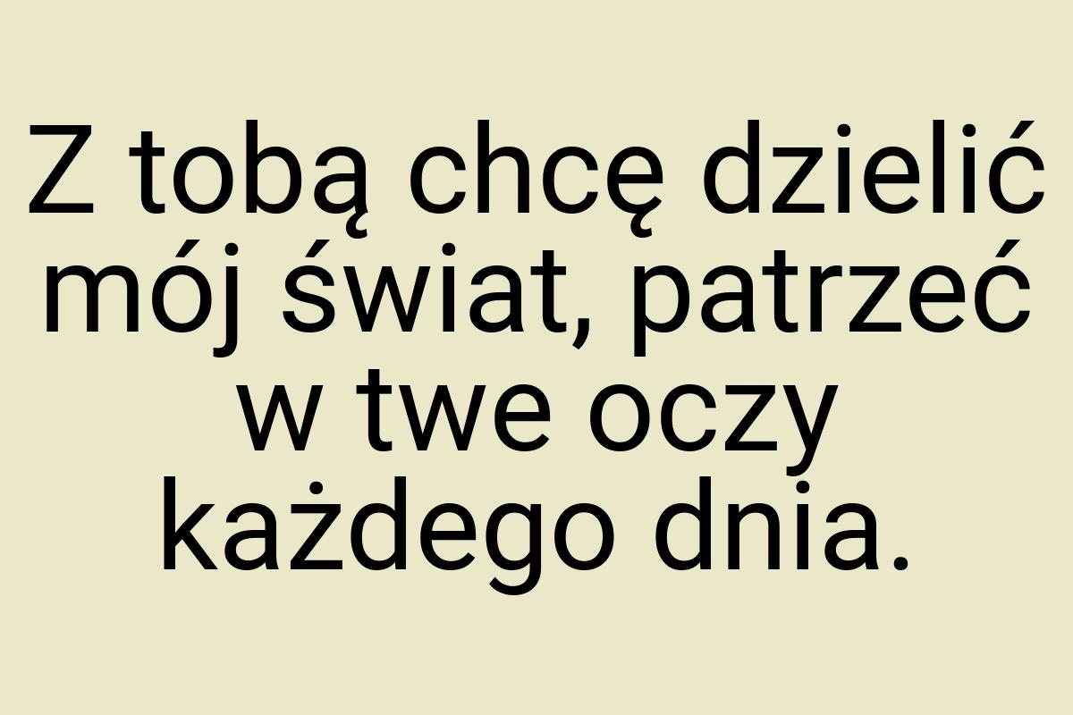 Z tobą chcę dzielić mój świat, patrzeć w twe oczy każdego