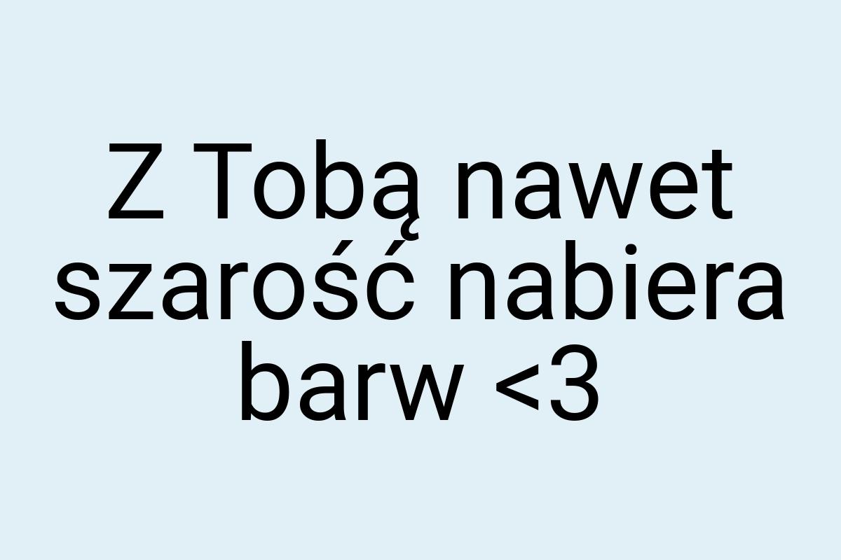 Z Tobą nawet szarość nabiera barw