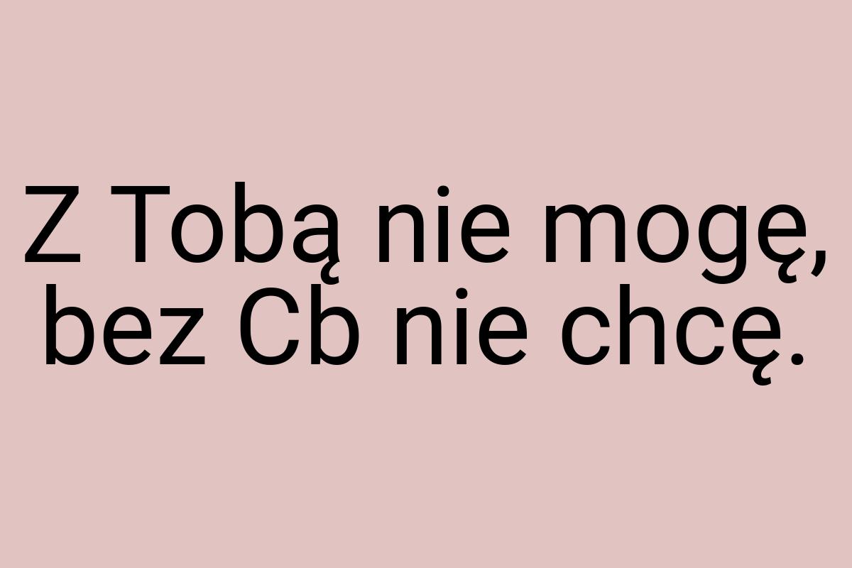 Z Tobą nie mogę, bez Cb nie chcę