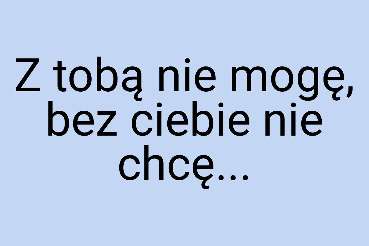 Z tobą nie mogę, bez ciebie nie chcę