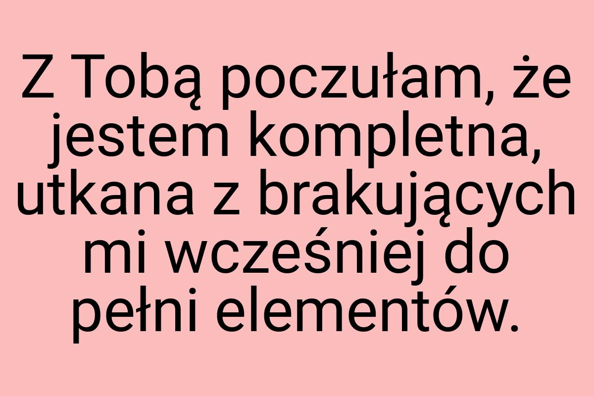 Z Tobą poczułam, że jestem kompletna, utkana z brakujących