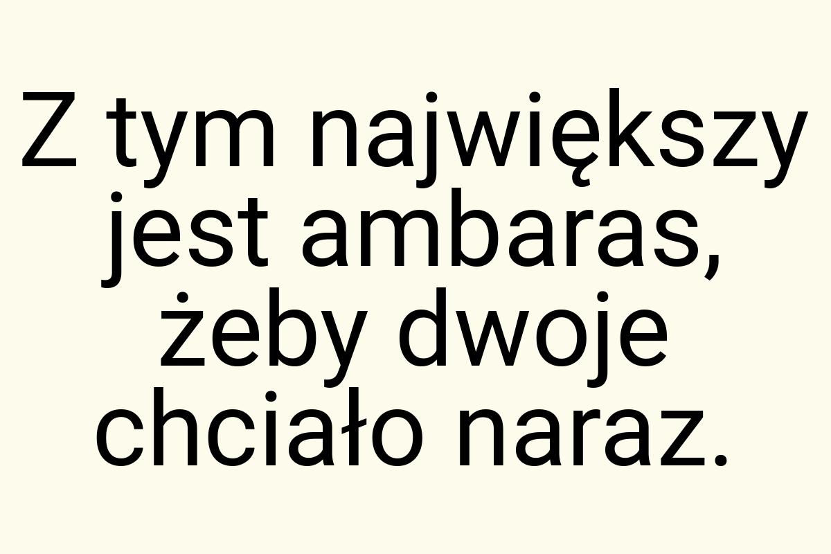 Z tym największy jest ambaras, żeby dwoje chciało naraz