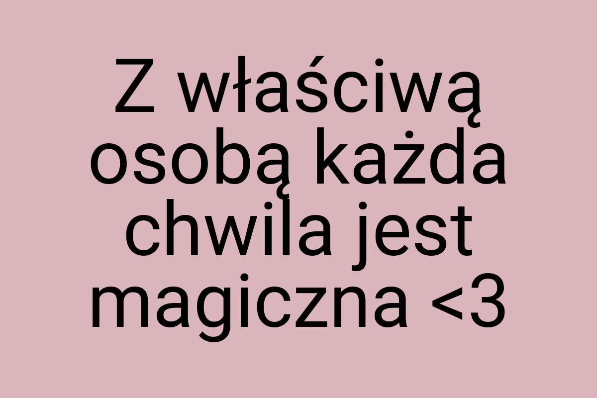 Z właściwą osobą każda chwila jest magiczna