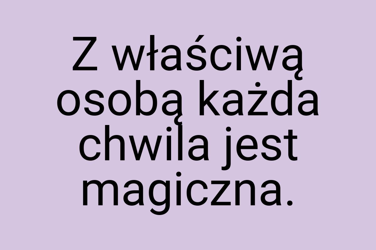 Z właściwą osobą każda chwila jest magiczna