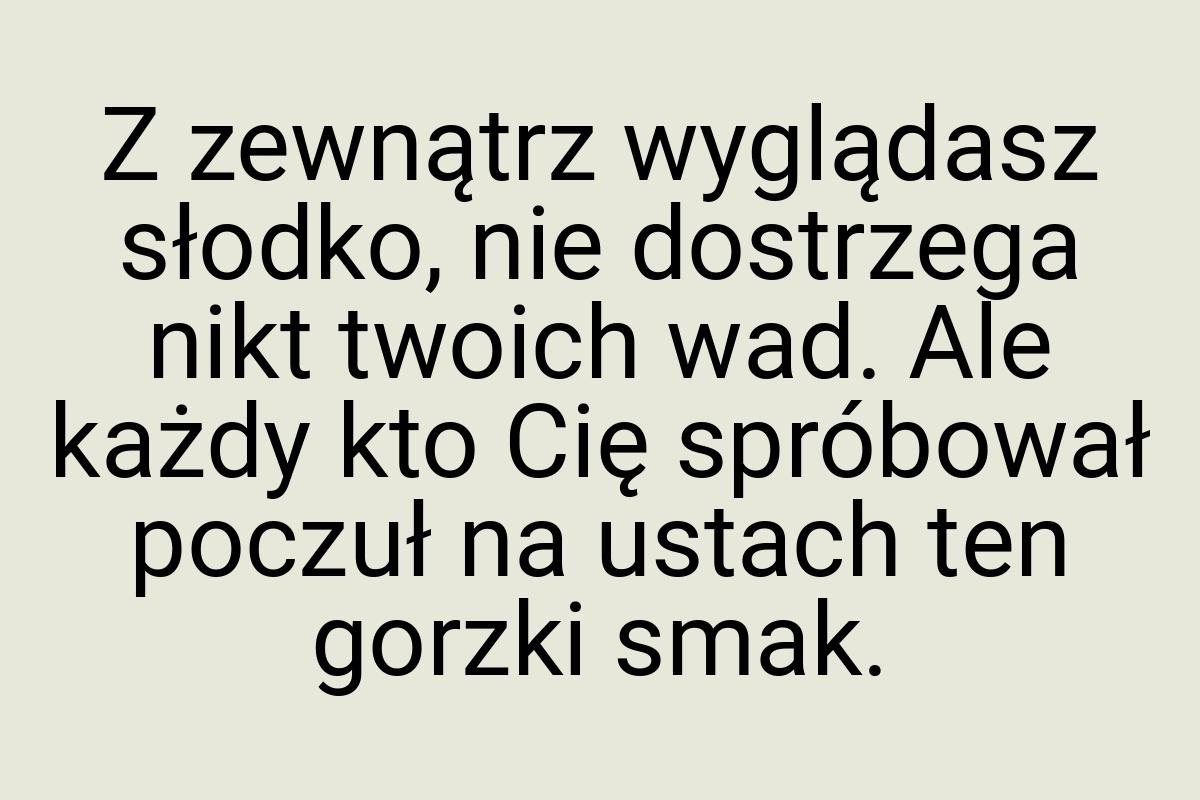 Z zewnątrz wyglądasz słodko, nie dostrzega nikt twoich wad