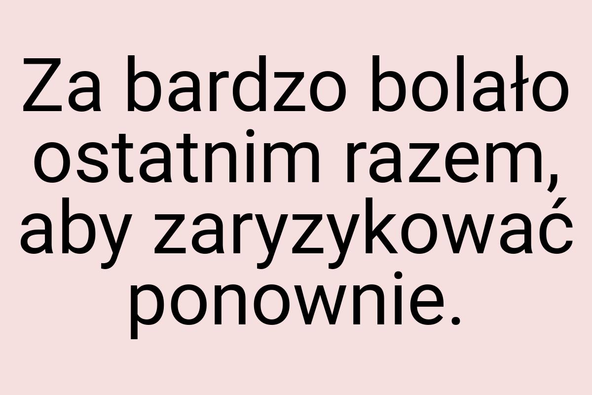 Za bardzo bolało ostatnim razem, aby zaryzykować ponownie