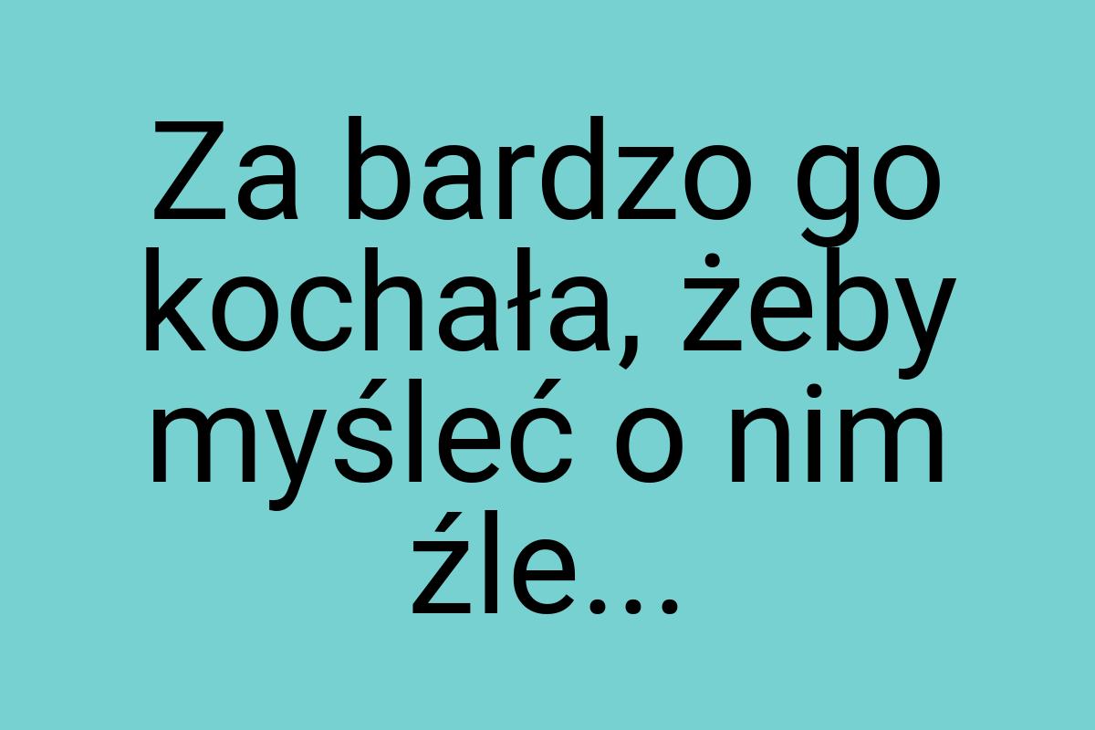 Za bardzo go kochała, żeby myśleć o nim źle