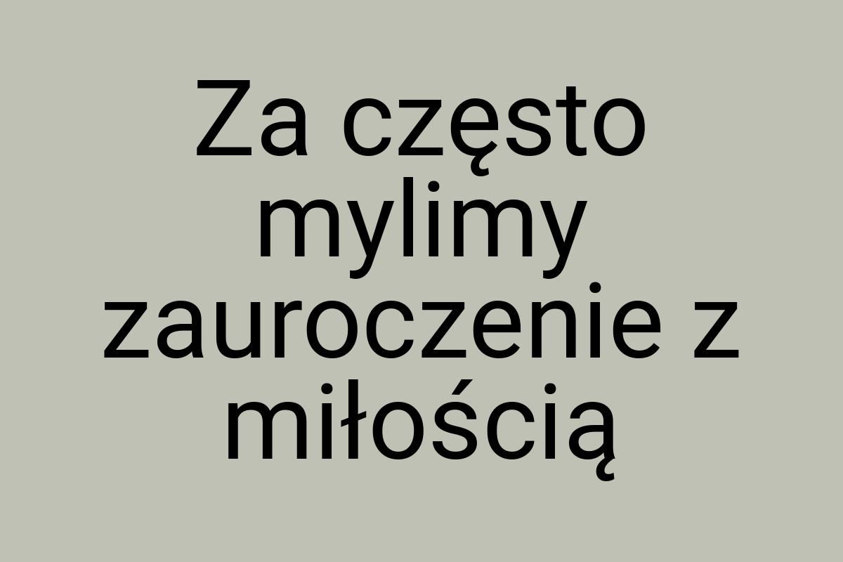 Za często mylimy zauroczenie z miłością