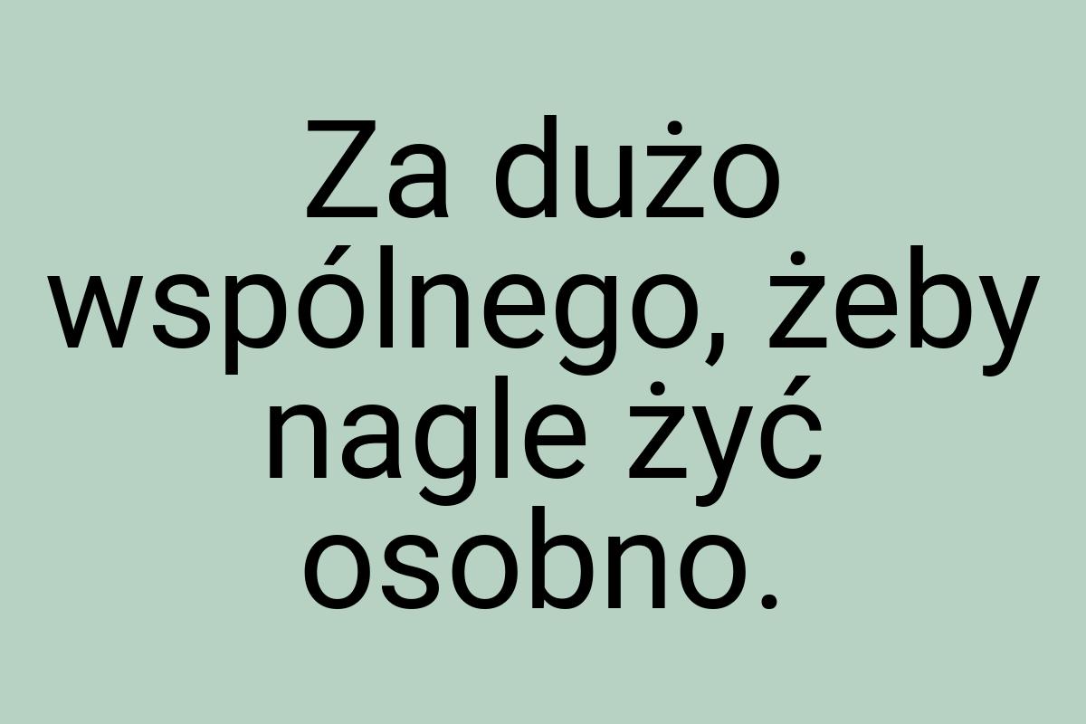 Za dużo wspólnego, żeby nagle żyć osobno