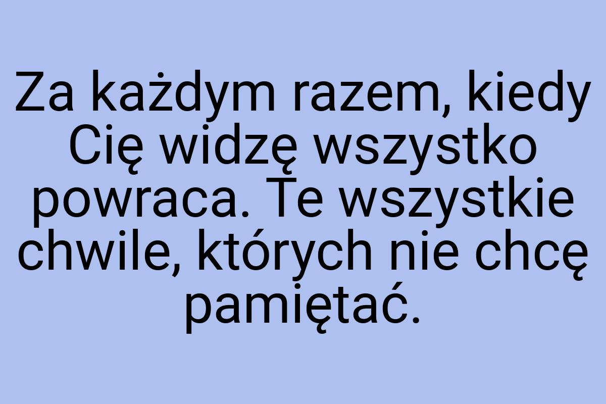 Za każdym razem, kiedy Cię widzę wszystko powraca. Te