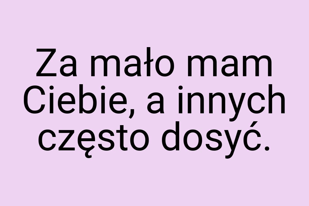 Za mało mam Ciebie, a innych często dosyć