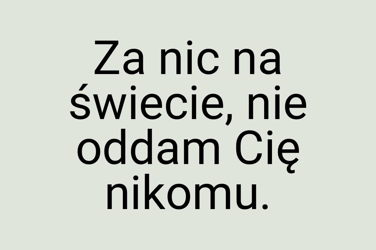 Za nic na świecie, nie oddam Cię nikomu