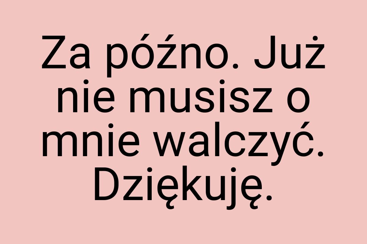 Za późno. Już nie musisz o mnie walczyć. Dziękuję