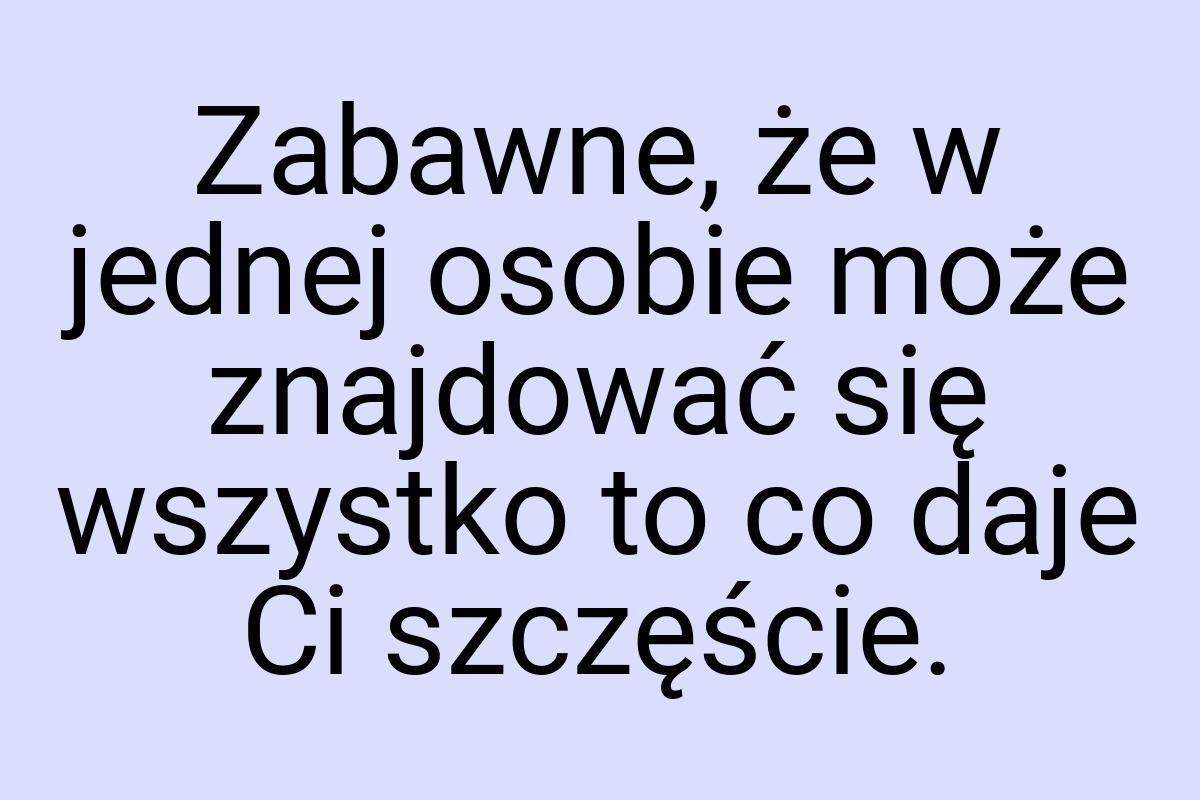 Zabawne, że w jednej osobie może znajdować się wszystko to