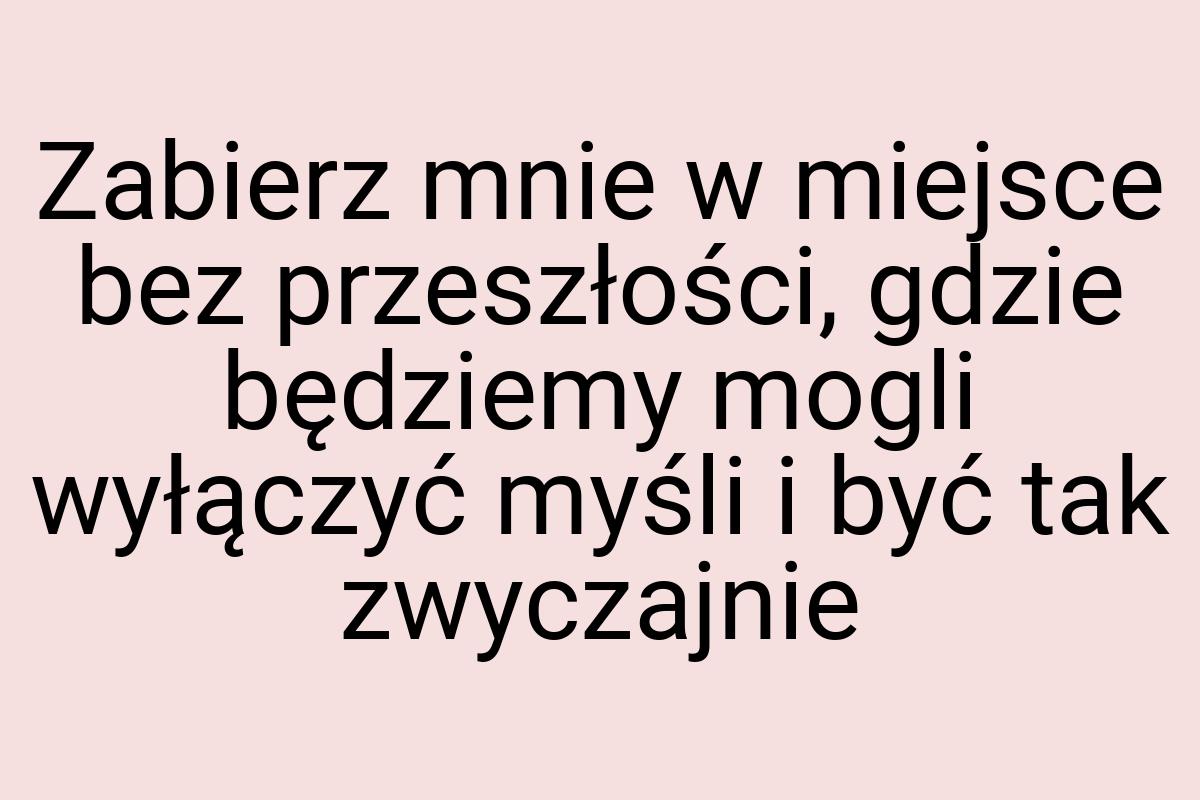 Zabierz mnie w miejsce bez przeszłości, gdzie będziemy