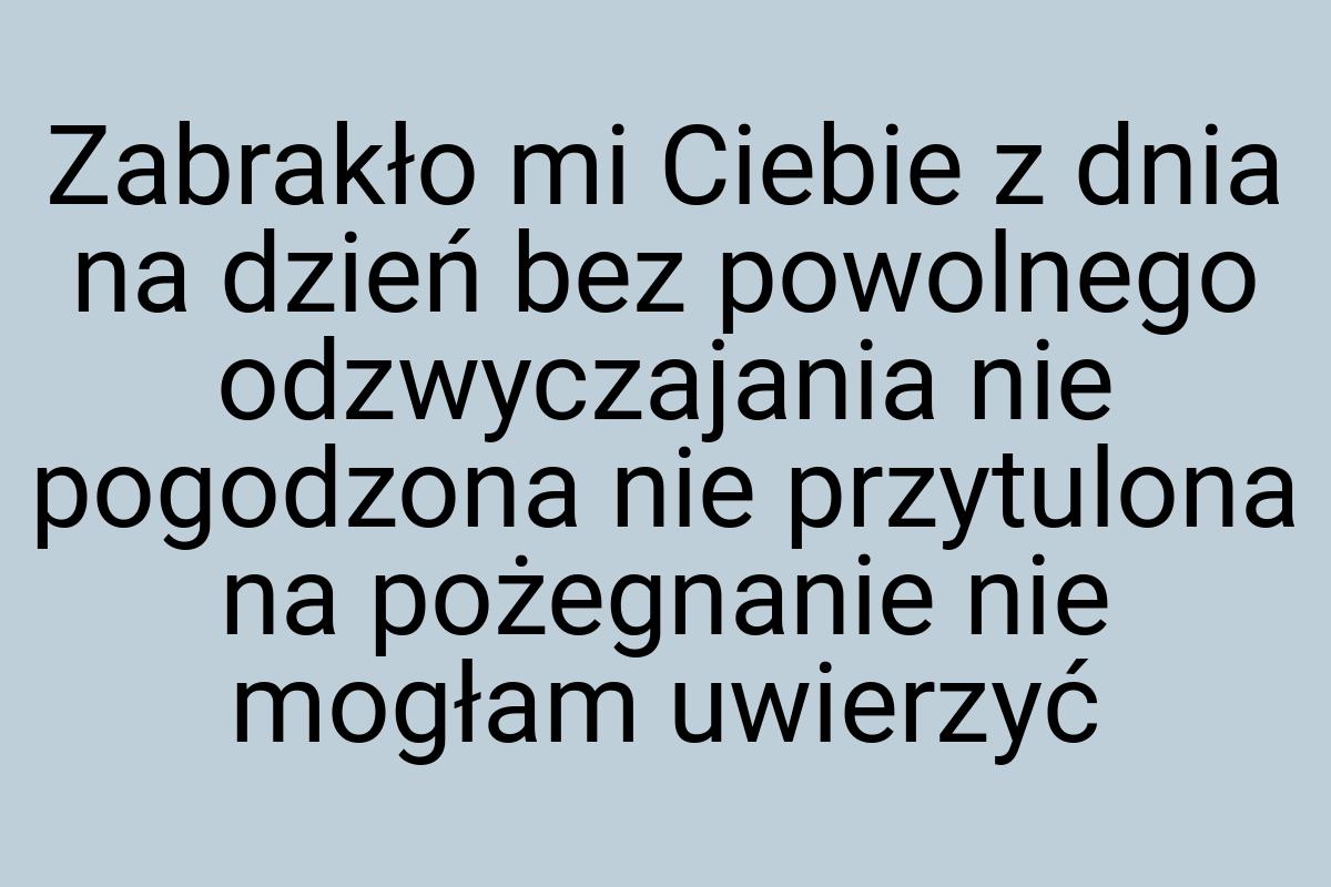 Zabrakło mi Ciebie z dnia na dzień bez powolnego