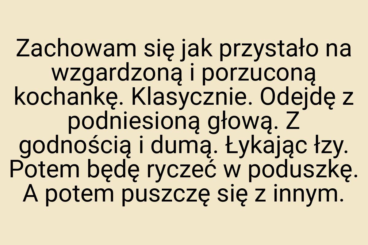 Zachowam się jak przystało na wzgardzoną i porzuconą