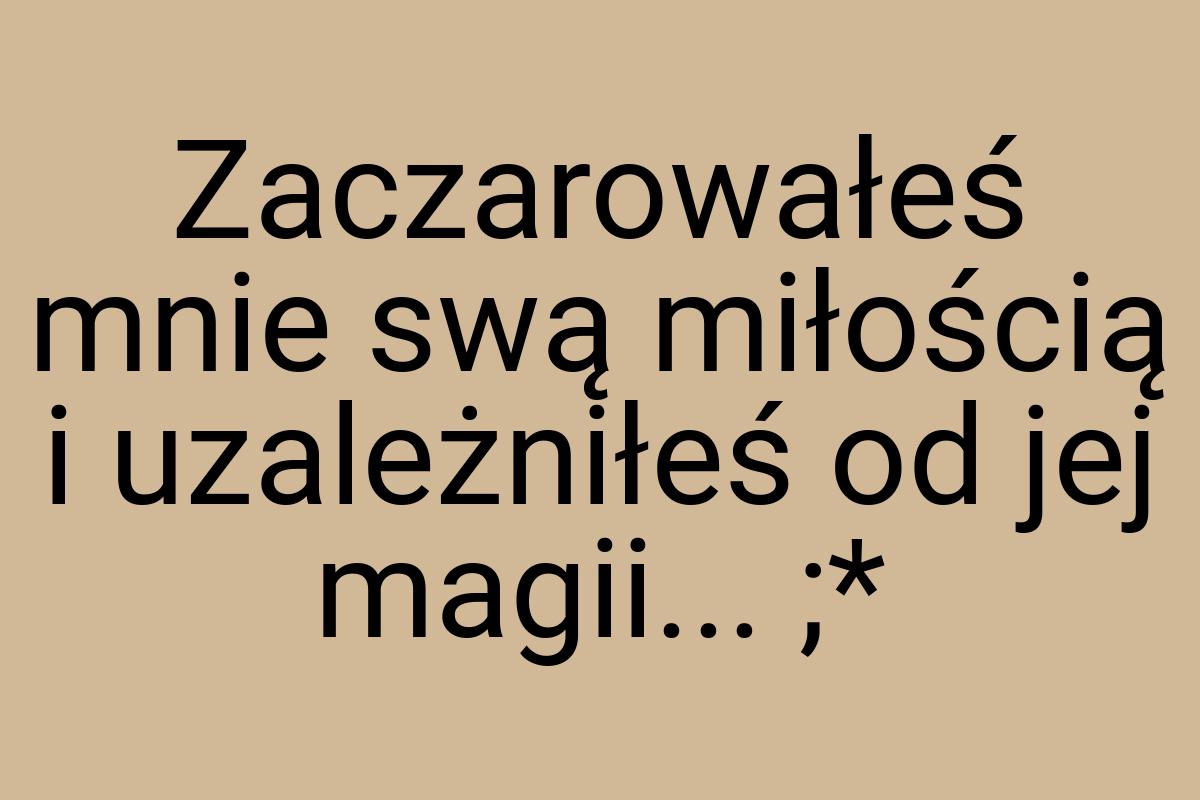 Zaczarowałeś mnie swą miłością i uzależniłeś od jej