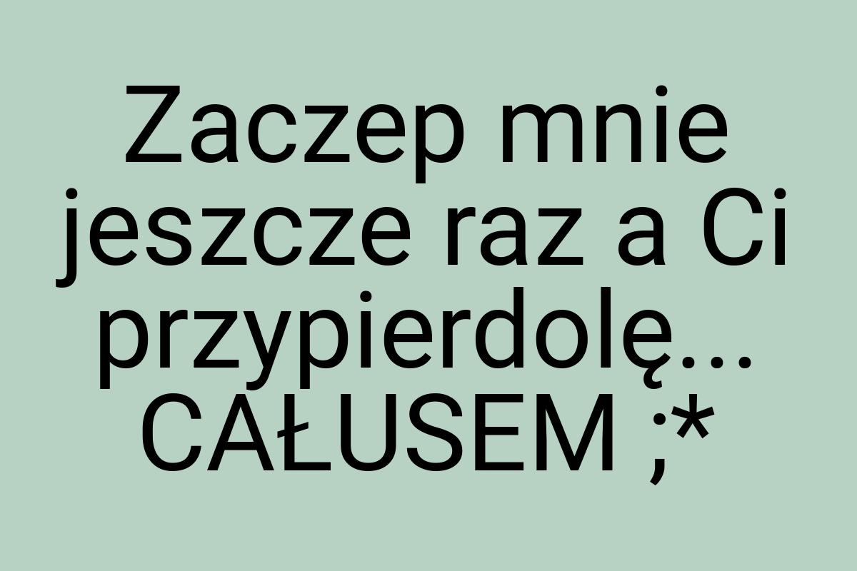 Zaczep mnie jeszcze raz a Ci przypierdolę... CAŁUSEM