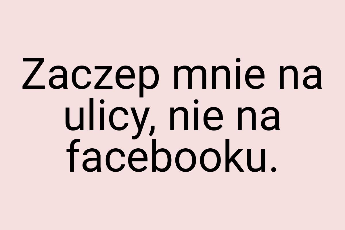 Zaczep mnie na ulicy, nie na facebooku